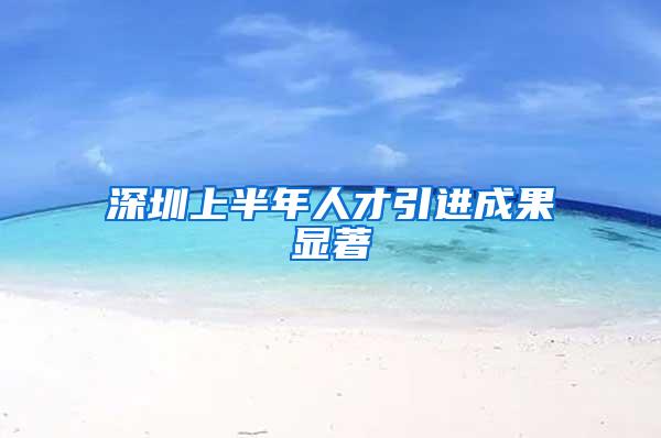 深圳上半年人才引进成果显著
