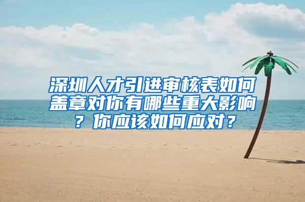深圳人才引进审核表如何盖章对你有哪些重大影响？你应该如何应对？