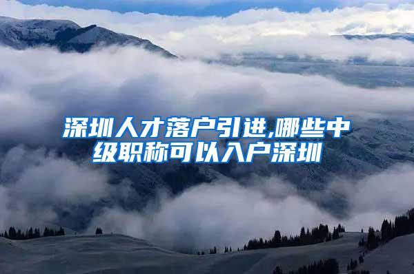 深圳人才落户引进,哪些中级职称可以入户深圳