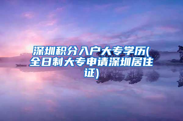 深圳积分入户大专学历(全日制大专申请深圳居住证)
