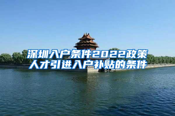 深圳入户条件2022政策人才引进入户补贴的条件