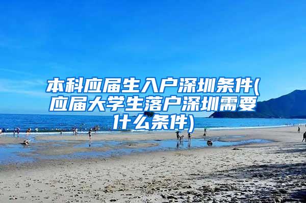 本科应届生入户深圳条件(应届大学生落户深圳需要什么条件)