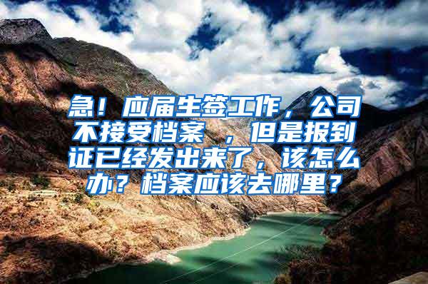 急！应届生签工作，公司不接受档案 ，但是报到证已经发出来了，该怎么办？档案应该去哪里？