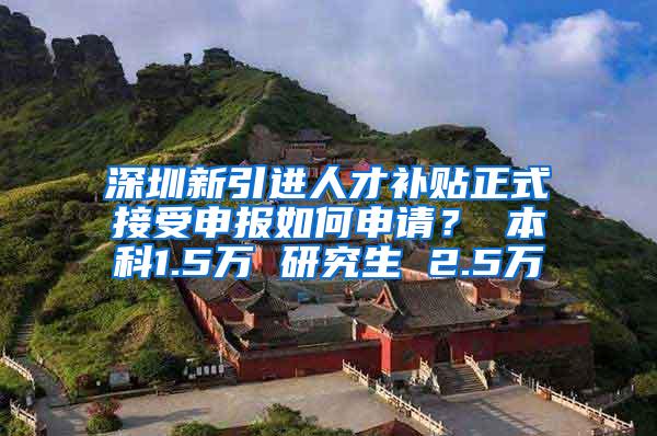 深圳新引进人才补贴正式接受申报如何申请？ 本科1.5万 研究生 2.5万