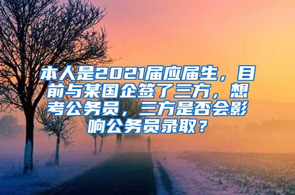 本人是2021届应届生，目前与某国企签了三方，想考公务员，三方是否会影响公务员录取？