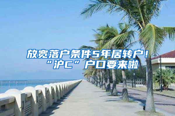 放宽落户条件5年居转户！“沪C”户口要来啦