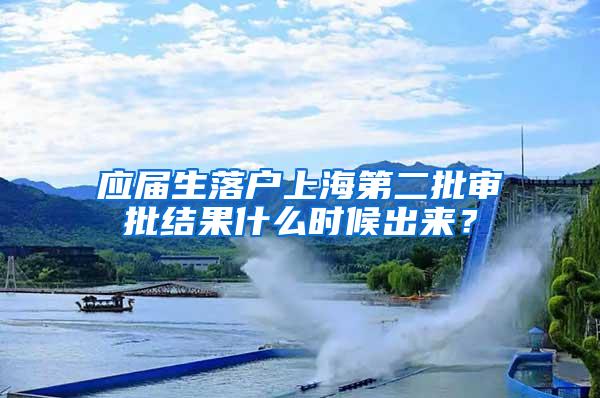 应届生落户上海第二批审批结果什么时候出来？