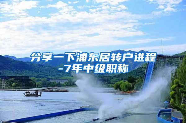 分享一下浦东居转户进程-7年中级职称