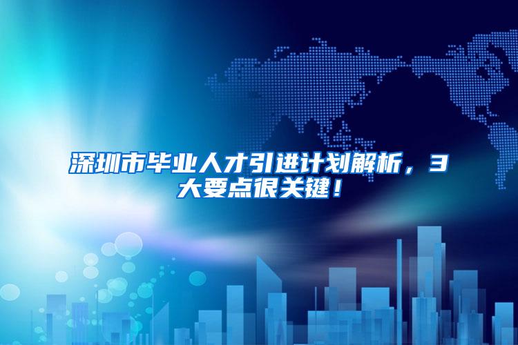 深圳市毕业人才引进计划解析，3大要点很关键！