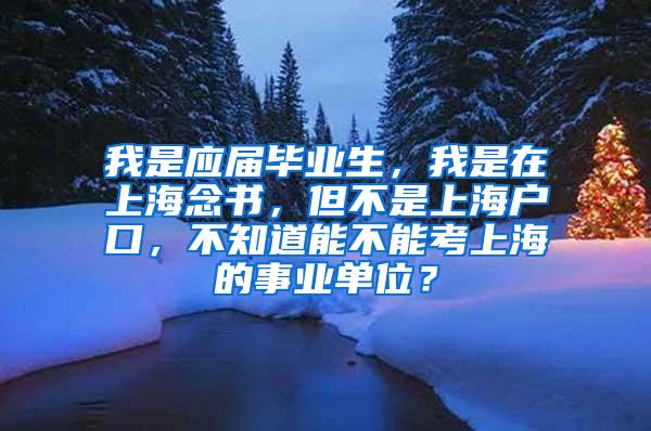 我是应届毕业生，我是在上海念书，但不是上海户口，不知道能不能考上海的事业单位？