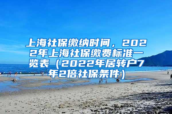 上海社保缴纳时间，2022年上海社保缴费标准一览表（2022年居转户7年2倍社保条件）
