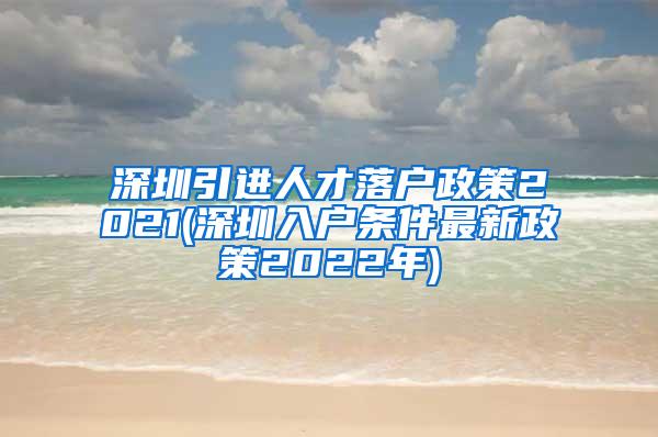 深圳引进人才落户政策2021(深圳入户条件最新政策2022年)