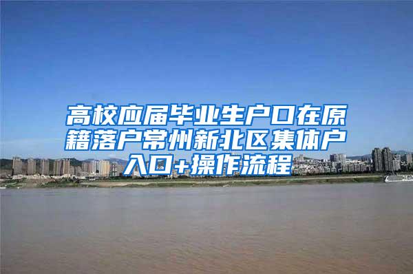 高校应届毕业生户口在原籍落户常州新北区集体户入口+操作流程