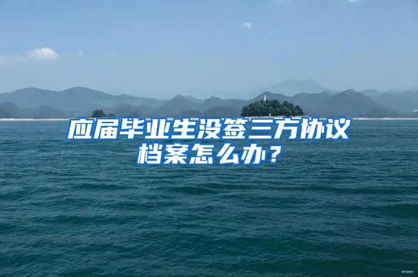 应届毕业生没签三方协议档案怎么办？