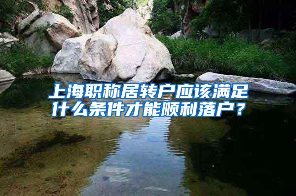 上海职称居转户应该满足什么条件才能顺利落户？