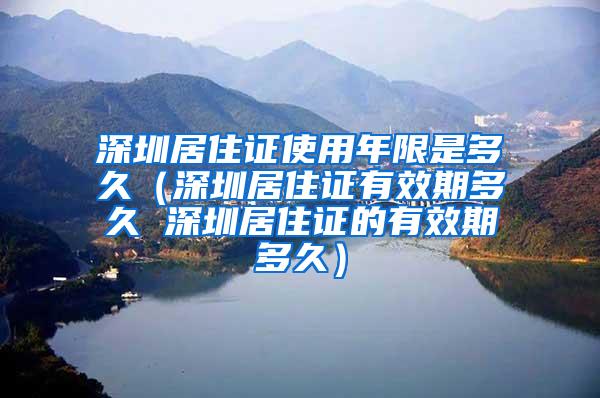 深圳居住证使用年限是多久（深圳居住证有效期多久 深圳居住证的有效期多久）