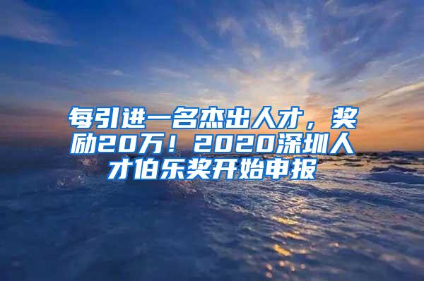 每引进一名杰出人才，奖励20万！2020深圳人才伯乐奖开始申报