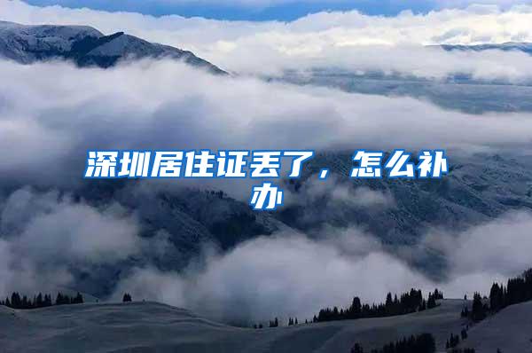 深圳居住证丢了，怎么补办