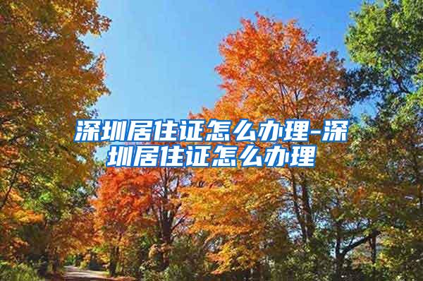 深圳居住证怎么办理-深圳居住证怎么办理