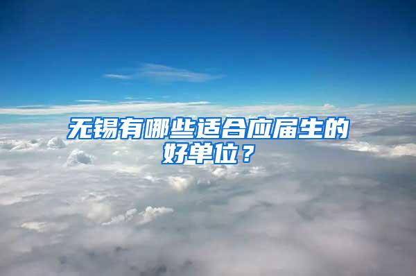 无锡有哪些适合应届生的好单位？