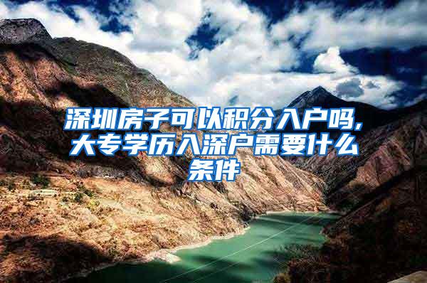 深圳房子可以积分入户吗,大专学历入深户需要什么条件