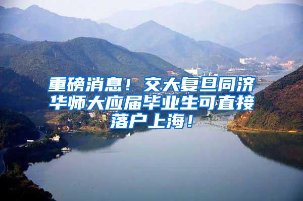 重磅消息！交大复旦同济华师大应届毕业生可直接落户上海！
