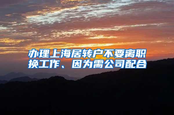 办理上海居转户不要离职换工作、因为需公司配合