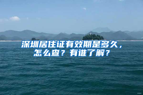 深圳居住证有效期是多久，怎么查？有谁了解？