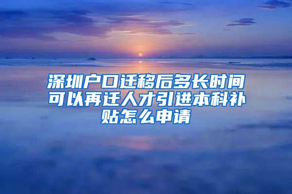 深圳户口迁移后多长时间可以再迁人才引进本科补贴怎么申请