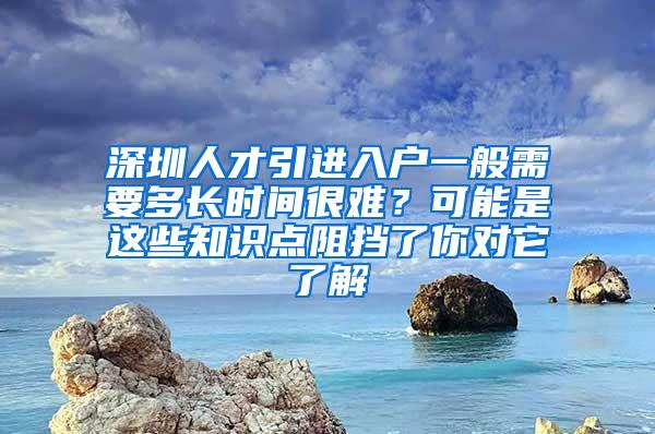 深圳人才引进入户一般需要多长时间很难？可能是这些知识点阻挡了你对它了解