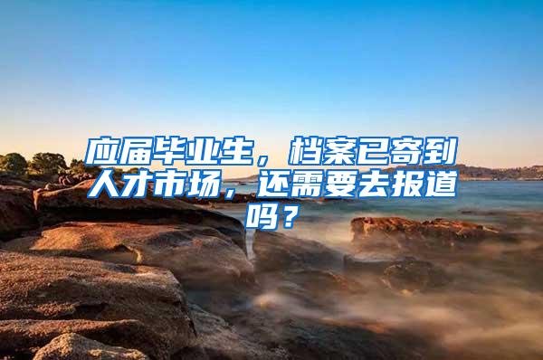 应届毕业生，档案已寄到人才市场，还需要去报道吗？