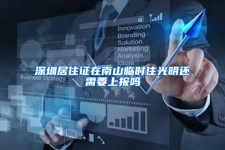 深圳居住证在南山临时住光明还需要上报吗
