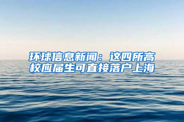 环球信息新闻：这四所高校应届生可直接落户上海