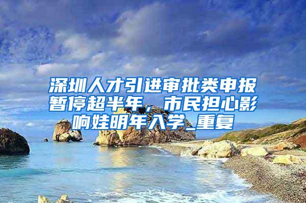 深圳人才引进审批类申报暂停超半年，市民担心影响娃明年入学_重复