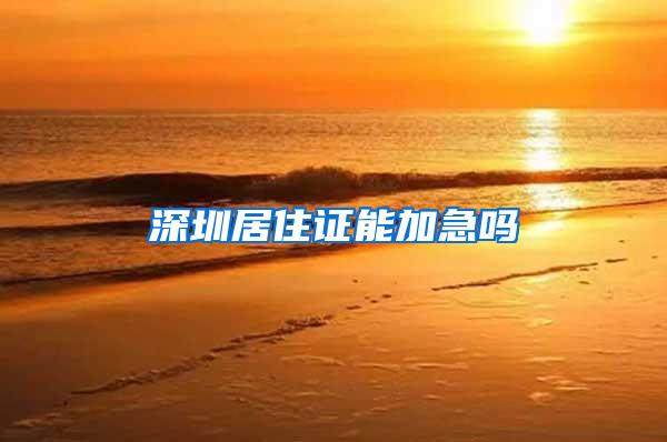深圳居住证能加急吗