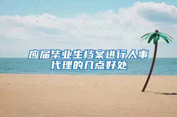 应届毕业生档案进行人事代理的几点好处
