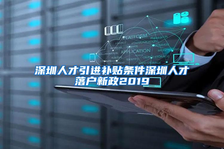 深圳人才引进补贴条件深圳人才落户新政2019