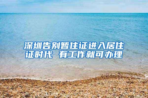 深圳告别暂住证进入居住证时代 有工作就可办理