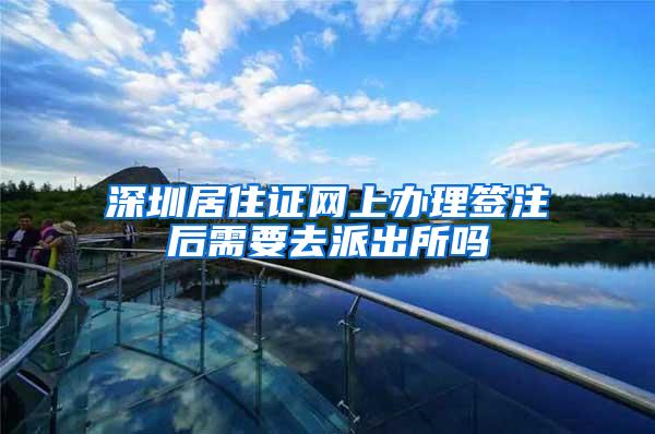 深圳居住证网上办理签注后需要去派出所吗