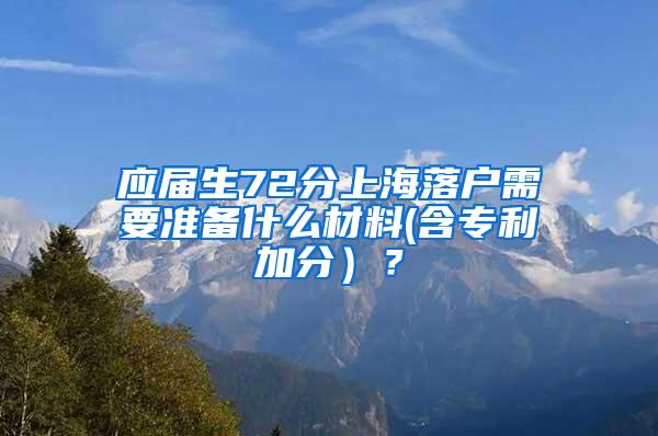 应届生72分上海落户需要准备什么材料(含专利加分）？
