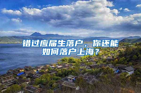 错过应届生落户，你还能如何落户上海？