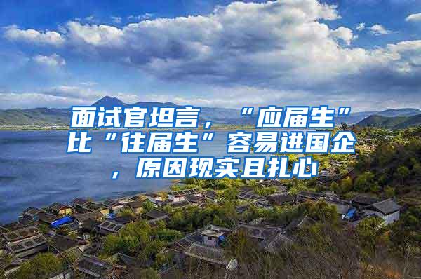 面试官坦言，“应届生”比“往届生”容易进国企，原因现实且扎心