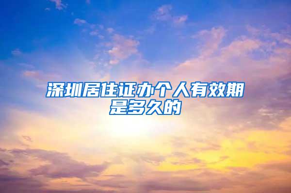 深圳居住证办个人有效期是多久的