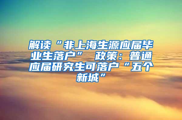 解读“非上海生源应届毕业生落户” 政策：普通应届研究生可落户“五个新城”