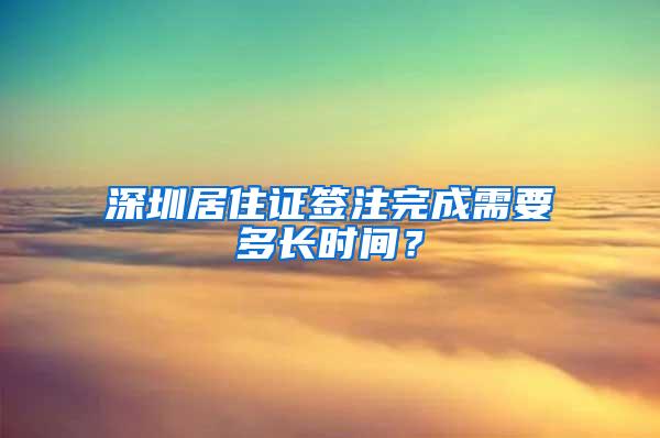 深圳居住证签注完成需要多长时间？
