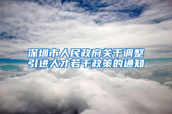 深圳市人民政府关于调整引进人才若干政策的通知