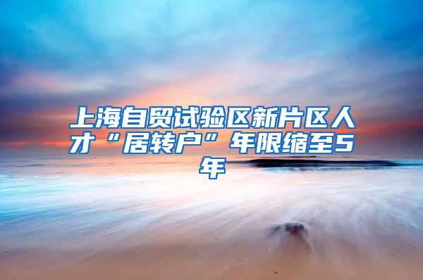 上海自贸试验区新片区人才“居转户”年限缩至5年