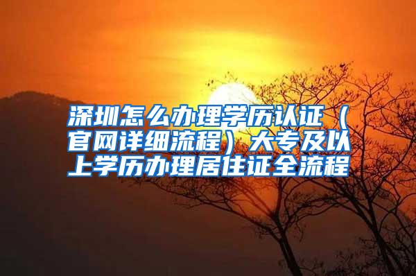 深圳怎么办理学历认证（官网详细流程）大专及以上学历办理居住证全流程