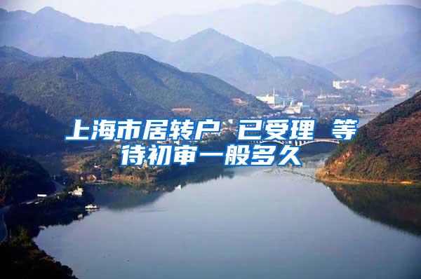 上海市居转户 已受理 等待初审一般多久