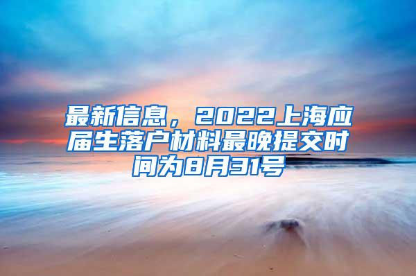 最新信息，2022上海应届生落户材料最晚提交时间为8月31号